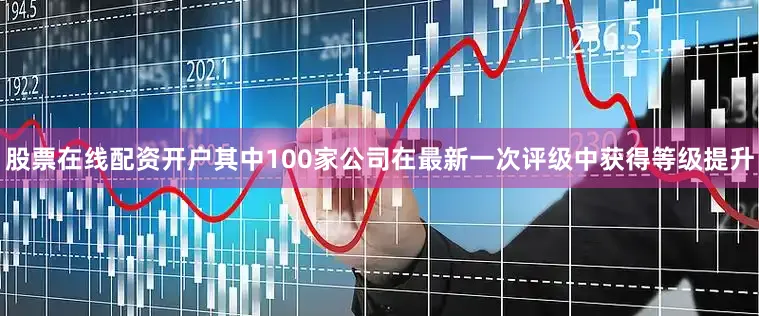 股票在线配资开户其中100家公司在最新一次评级中获得等级提升