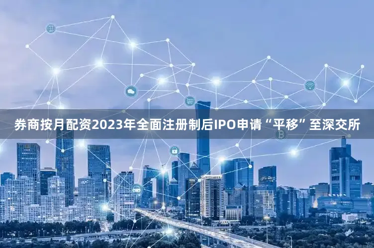 券商按月配资2023年全面注册制后IPO申请“平移”至深交所
