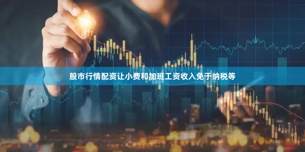 股市行情配资让小费和加班工资收入免于纳税等