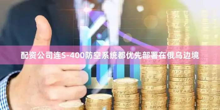 配资公司连S-400防空系统都优先部署在俄乌边境