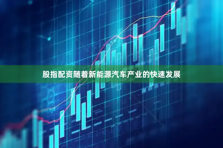 股指配资随着新能源汽车产业的快速发展