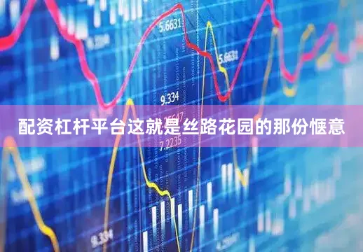配资杠杆平台这就是丝路花园的那份惬意
