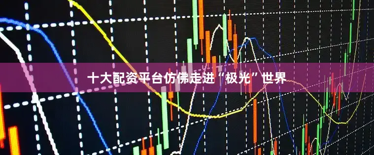 十大配资平台仿佛走进“极光”世界