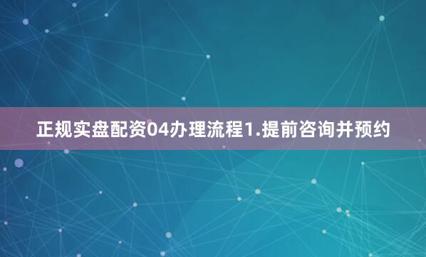 正规实盘配资04办理流程1.提前咨询并预约