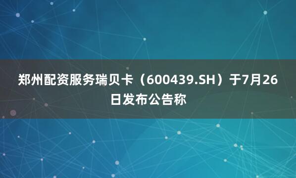 郑州配资服务瑞贝卡（600439.SH）于7月26日发布公告称