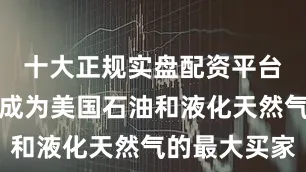 十大正规实盘配资平台而欧盟已成为美国石油和液化天然气的最大买家