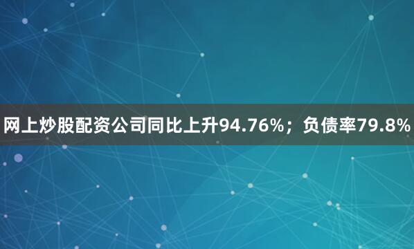网上炒股配资公司同比上升94.76%；负债率79.8%