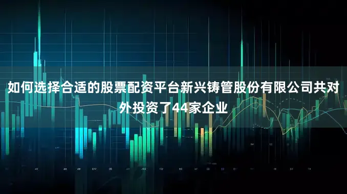 如何选择合适的股票配资平台新兴铸管股份有限公司共对外投资了44家企业